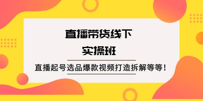 直播带货线下实操班：直播起号选品爆款视频打造拆解等等-扬明网创