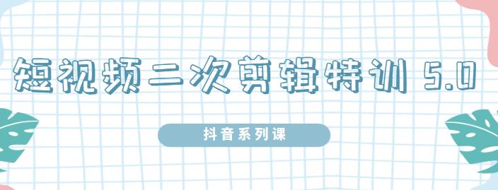 陆明明·短视频二次剪辑特训5.0，1部手机就可以操作，0基础掌握短视频二次剪辑和混剪技术-扬明网创