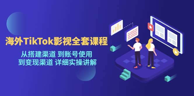 海外TikTok/影视全套课程，从搭建渠道 到账号使用 到变现渠道 详细实操讲解-扬明网创