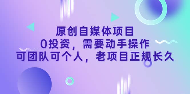 原创自媒体项目，0投资，需要动手操作，可团队可个人，老项目正规长久-扬明网创