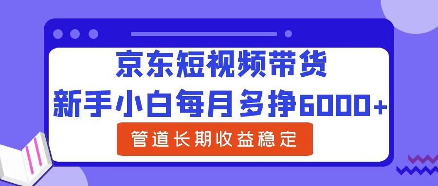 新手小白每月多挣6000+京东短视频带货，可管道长期稳定收益-扬明网创