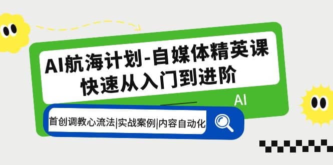 AI航海计划-自媒体精英课 入门到进阶 首创调教心流法|实战案例|内容自动化-扬明网创