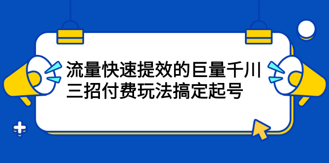 流量快速提效的巨量千川，三招付费玩法搞定起号-扬明网创