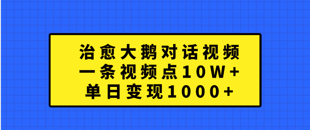 治愈大鹅对话一条视频点赞 10W+，单日变现1000+-扬明网创