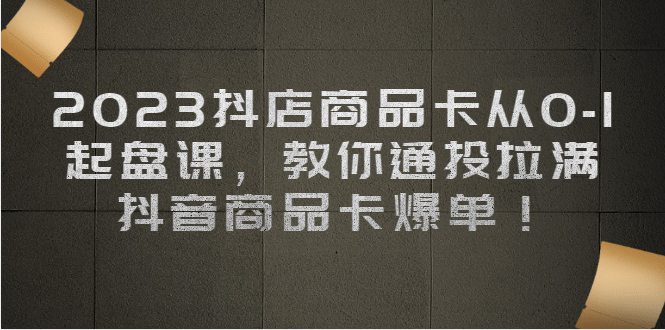 2023抖店商品卡从0-1 起盘课，教你通投拉满，抖音商品卡爆单-扬明网创