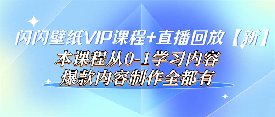 闪闪壁纸VIP课程+直播回放【新】本课程从0-1学习内容，爆款内容制作全都有-扬明网创