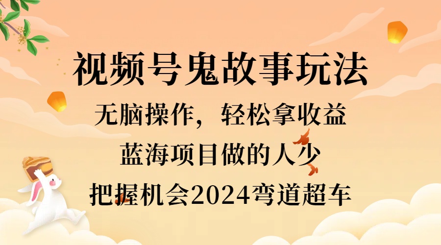 视频号冷门玩法，无脑操作，小白轻松上手拿收益，鬼故事流量爆火，轻松三位数，2024实现弯道超车-扬明网创