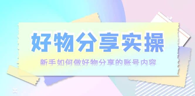 好物分享实操：新手如何做好物分享的账号内容，实操教学-扬明网创