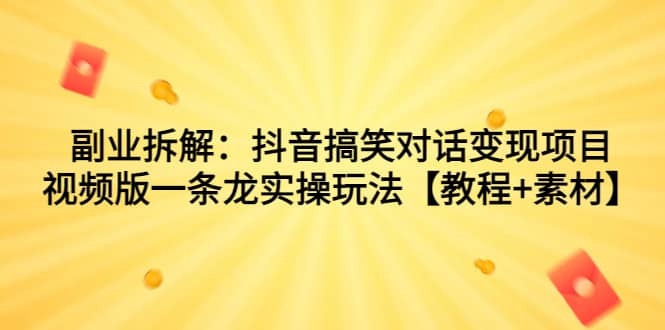 副业拆解：抖音搞笑对话变现项目，视频版一条龙实操玩法【教程+素材】-扬明网创