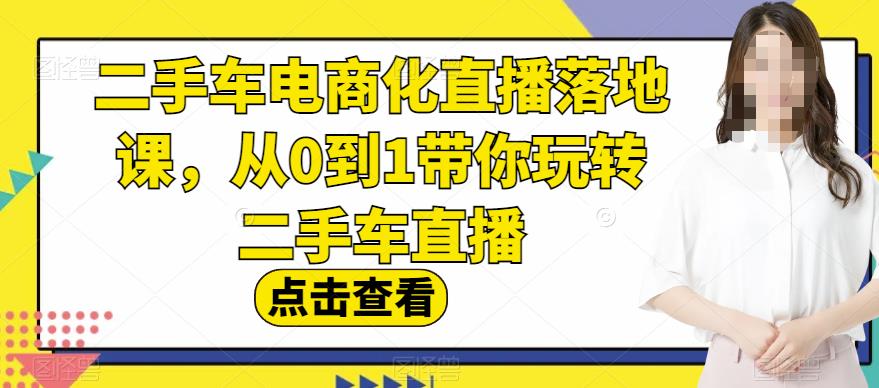 二手车电商化直播落地课，从0到1带你玩转二手车直播-扬明网创