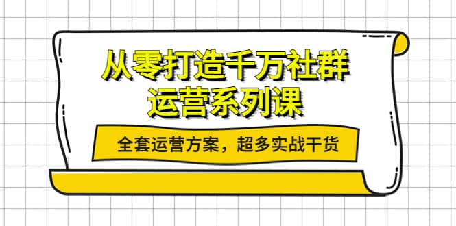 从零打造千万社群-运营系列课：全套运营方案，超多实战干货-扬明网创