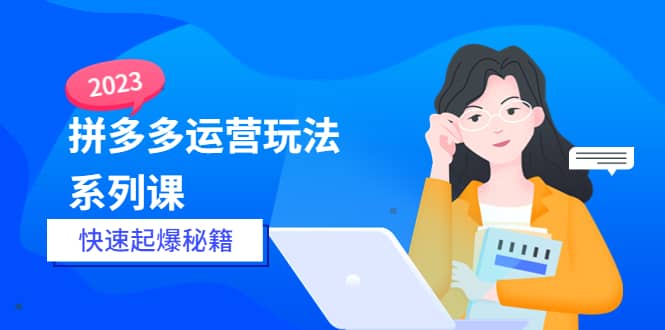 2023拼多多运营-玩法系列课—-快速起爆秘籍【更新-25节课】-扬明网创