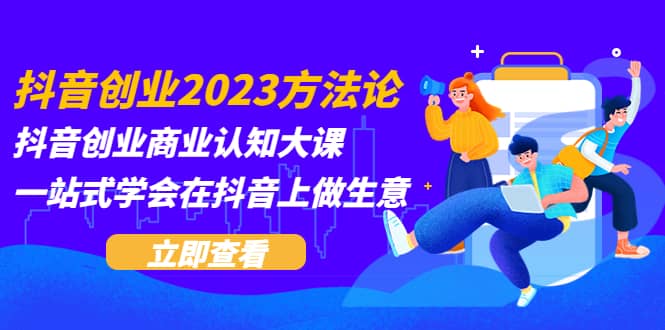 抖音创业2023方法论：抖音创业商业认知大课，一站式学会在抖音上做生意-扬明网创