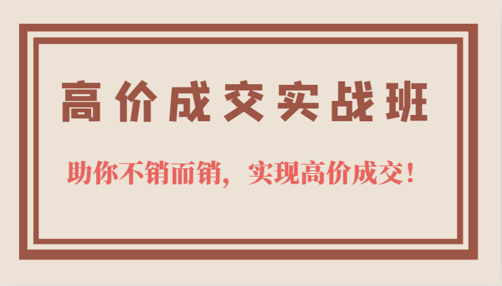 高价成交实战班，助你不销而销，实现高价成交，让客户追着付款的心法技法-扬明网创