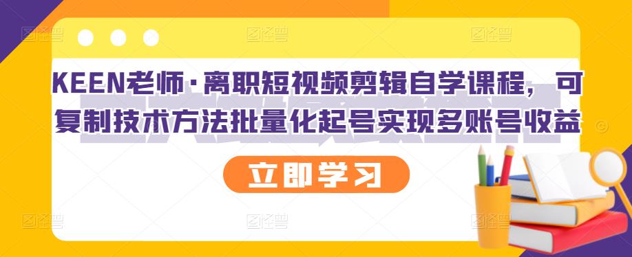 KEEN老师·离职短视频剪辑自学课程，可复制技术方法批量化起号实现多账号收益-扬明网创