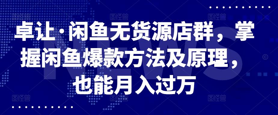 卓让·闲鱼无货源店群，掌握闲鱼爆款方法及原理，也能月入过万-扬明网创