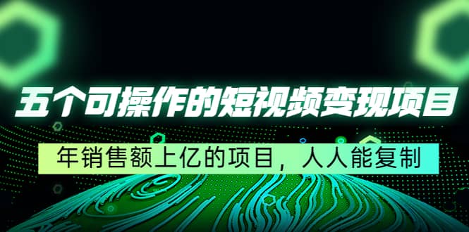 五个可操作的短视频变现项目：年销售额上亿的项目，人人能复制-扬明网创