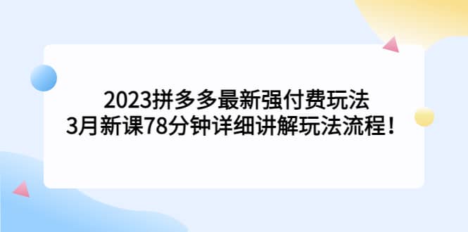 2023拼多多最新强付费玩法，3月新课78分钟详细讲解玩法流程-扬明网创