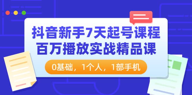 抖音新手7天起号课程：百万播放实战精品课，0基础，1个人，1部手机-扬明网创