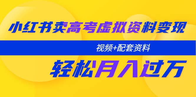 小红书卖高考虚拟资料变现分享课：轻松月入过万（视频+配套资料）-扬明网创