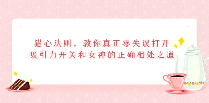 猎心法则，教你真正零失误打开吸引力开关和女神的正确相处之道-扬明网创