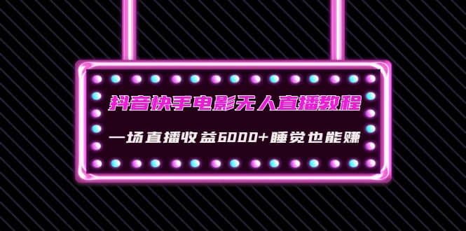 抖音快手电影无人直播教程：一场直播收益6000+睡觉也能赚(教程+软件+素材)-扬明网创