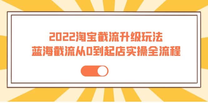 2022淘宝截流升级玩法：蓝海截流从0到起店实操全流程 价值千元-扬明网创