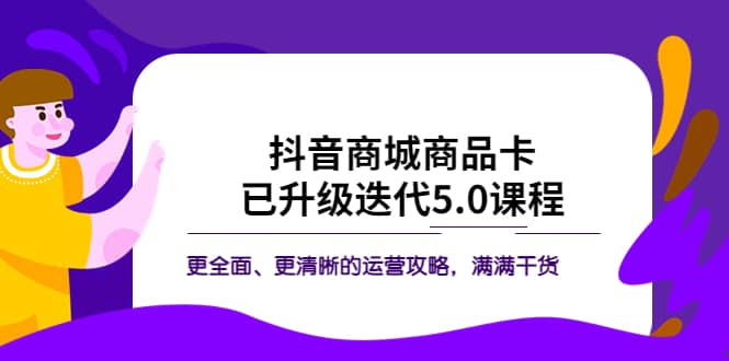 抖音商城商品卡·已升级迭代5.0课程：更全面、更清晰的运营攻略，满满干货-扬明网创