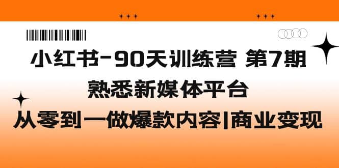 小红书-90天训练营-第7期，熟悉新媒体平台|从零到一做爆款内容|商业变现-扬明网创