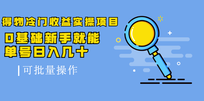 得物冷门收益实操项目教程，0基础新手就能单号日入几十，可批量操作【视频课程】-扬明网创