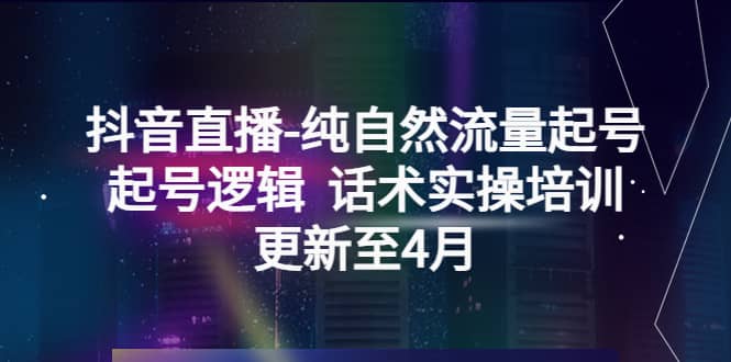 抖音直播-纯自然流量起号，起号逻辑 话术实操培训（更新至4月）-扬明网创