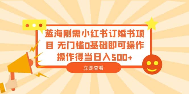 蓝海刚需小红书订婚书项目 无门槛0基础即可操作 操作得当日入500+-扬明网创