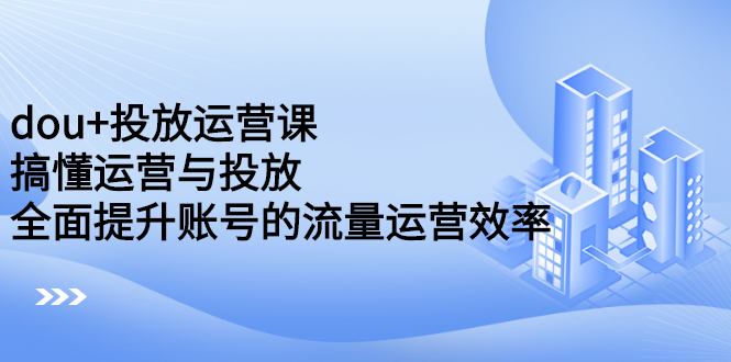 dou+投放运营课：搞懂运营与投放，全面提升账号的流量运营效率-扬明网创