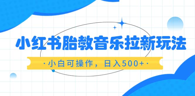 小红书胎教音乐拉新玩法，小白可操作，日入500+（资料已打包）-扬明网创