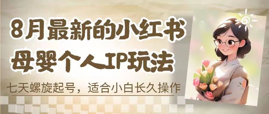 8月最新的小红书母婴个人IP玩法，七天螺旋起号 小白长久操作(附带全部教程)-扬明网创