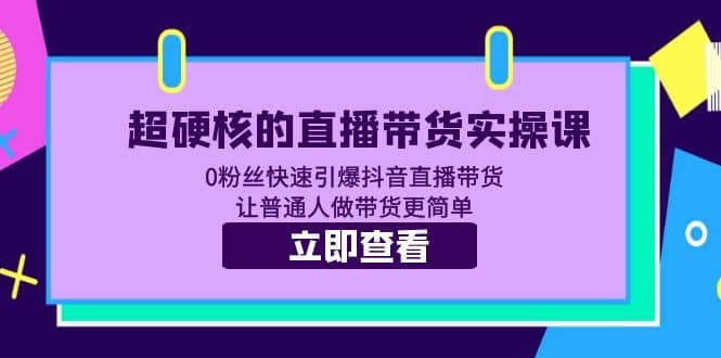 超硬核的直播带货实操课 0粉丝快速引爆抖音直播带货 让普通人做带货更简单-扬明网创