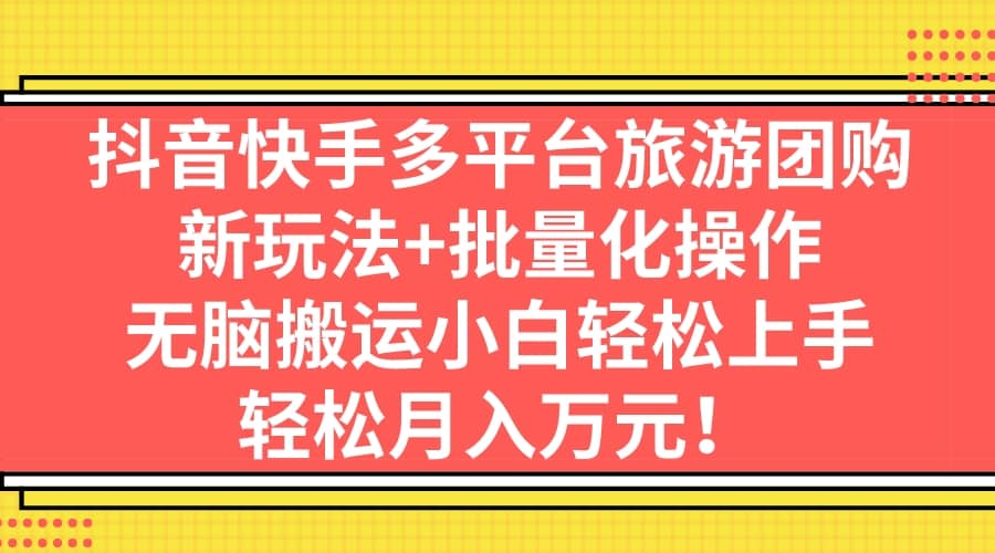 抖音快手多平台旅游团购，新玩法+批量化操作-扬明网创