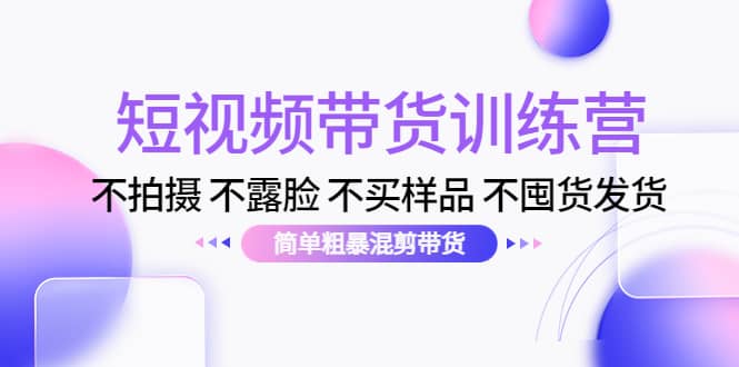 短视频带货训练营：不拍摄 不露脸 不买样品 不囤货发货 简单粗暴混剪带货-扬明网创