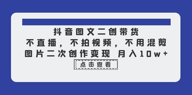 抖音图文二创带货，不直播，不拍视频，不用混剪，图片二次创作变现 月入10w-扬明网创