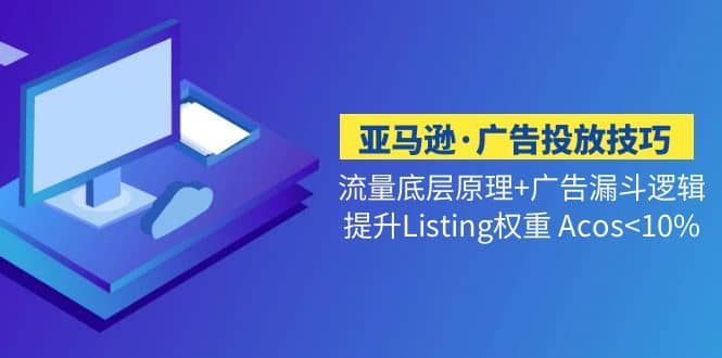 亚马逊·广告投放技巧流量底层+广告漏斗逻辑+提升Listing权重 Acos-扬明网创