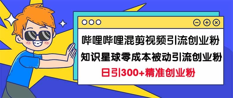 哔哩哔哩混剪视频引流创业粉日引300+知识星球零成本被动引流创业粉一天300+-扬明网创