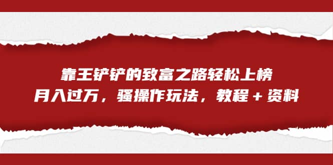 全网首发，靠王铲铲的致富之路轻松上榜，月入过万，骚操作玩法，教程＋资料-扬明网创