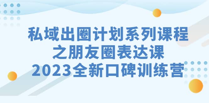 私域-出圈计划系列课程之朋友圈-表达课，2023全新口碑训练营-扬明网创