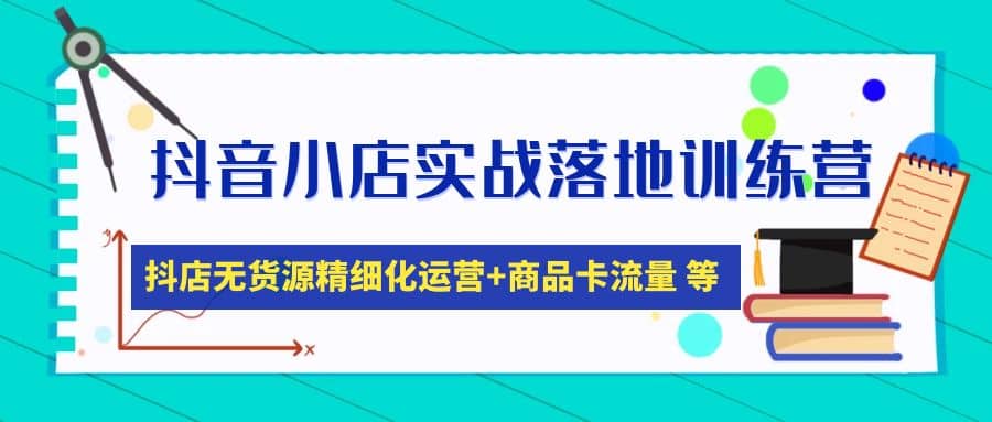 抖音小店实战落地训练营：抖店无货源精细化运营，商品卡流量等等（22节）-扬明网创