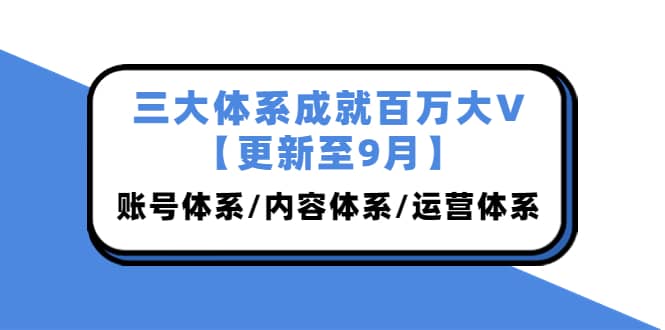 三大体系成就百万大V【更新至9月】，账号体系/内容体系/运营体系 (26节课)-扬明网创