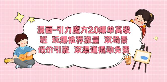 漫画-引力魔方2.0爆单高级班 玩爆推荐流量 双场景低价引流 双渠道撬动免费-扬明网创