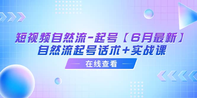 短视频自然流-起号【6月最新】自然流起号话术+实战课-扬明网创