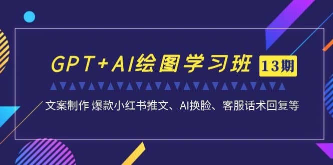 GPT+AI绘图学习班【第13期】 文案制作 爆款小红书推文、AI换脸、客服话术-扬明网创