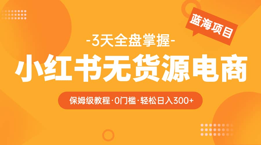 2023小红书无货源电商【保姆级教程从0到日入300】爆单3W-扬明网创