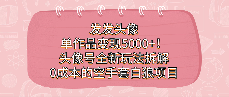 发发头像，单作品变现5000+！头像号全新玩法拆解，0成本的空手套白狼项目-扬明网创